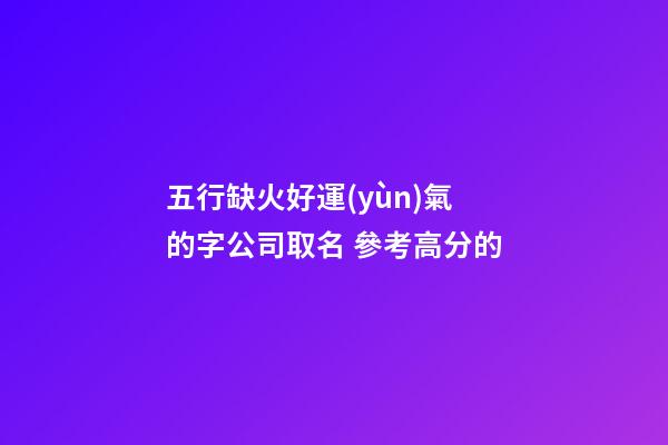 五行缺火好運(yùn)氣的字公司取名 參考高分的-第1張-公司起名-玄機(jī)派
